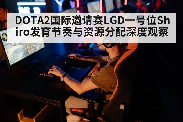 DOTA2国际邀请赛LGD一号位Shiro发育节奏与资源分配深度观察