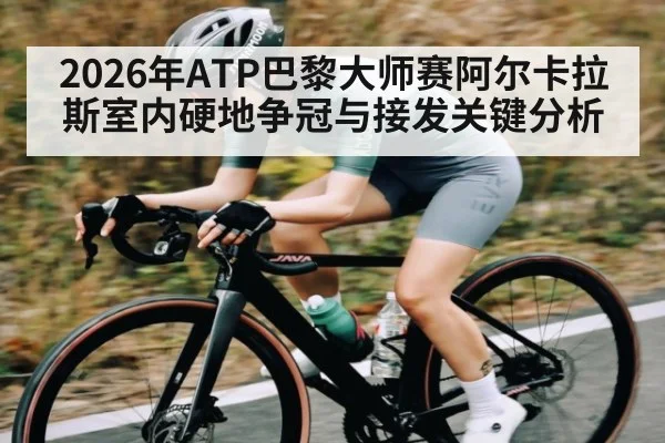 2026年ATP巴黎大师赛阿尔卡拉斯室内硬地争冠与接发关键分析