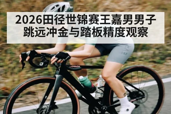 2026田径世锦赛王嘉男男子跳远冲金与踏板精度观察