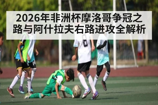 2026年非洲杯摩洛哥争冠之路与阿什拉夫右路进攻全解析