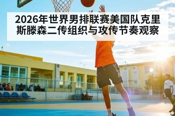 2026年世界男排联赛美国队克里斯滕森二传组织与攻传节奏观察